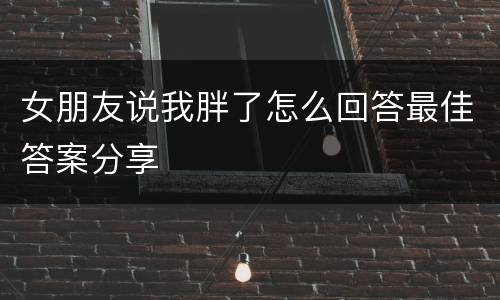 女朋友说我胖了怎么回答最佳答案分享