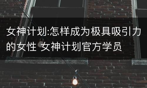女神计划:怎样成为极具吸引力的女性 女神计划官方学员