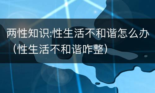 两性知识:性生活不和谐怎么办（性生活不和谐咋整）