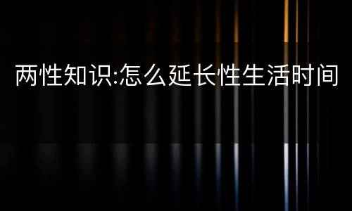 两性知识:怎么延长性生活时间