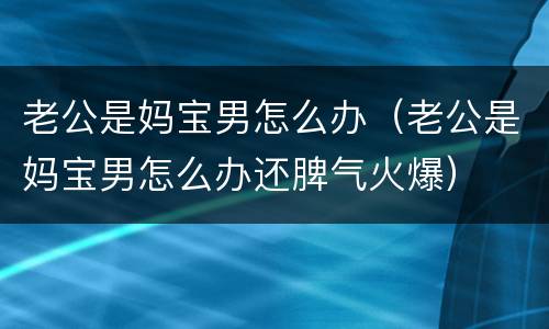 老公是妈宝男怎么办（老公是妈宝男怎么办还脾气火爆）