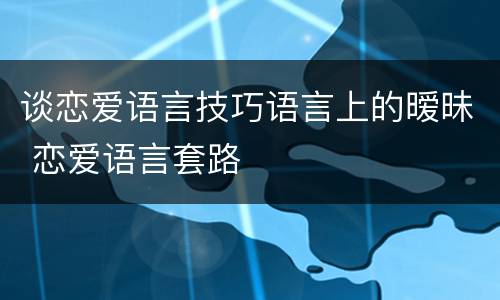 谈恋爱语言技巧语言上的暧昧 恋爱语言套路