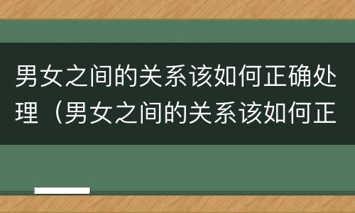 男女之间的关系该如何正确处理（男女之间的关系该如何正确处理对方）