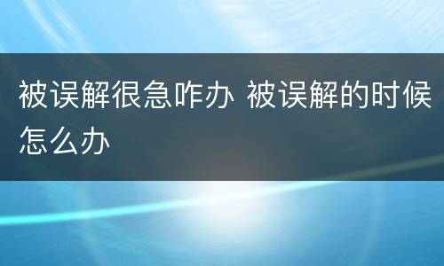 被误解很急咋办 被误解的时候怎么办