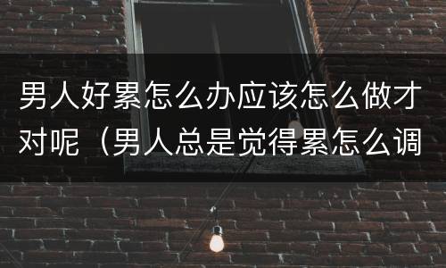 男人好累怎么办应该怎么做才对呢（男人总是觉得累怎么调理）