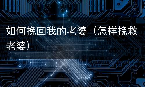 如何挽回我的老婆（怎样挽救老婆）