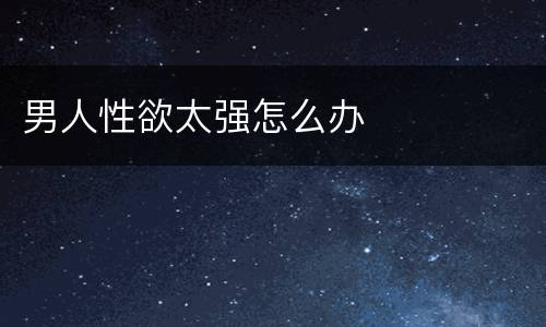 男人性欲太强怎么办