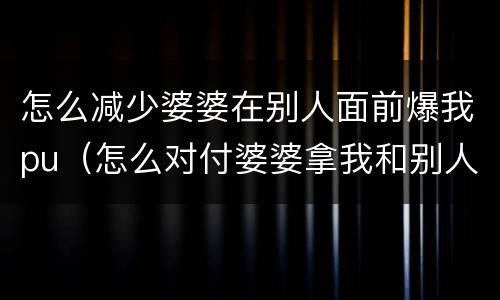 怎么减少婆婆在别人面前爆我pu（怎么对付婆婆拿我和别人比）