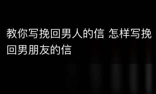 教你写挽回男人的信 怎样写挽回男朋友的信
