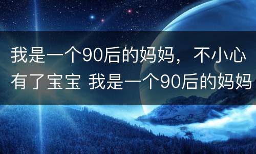 我是一个90后的妈妈，不小心有了宝宝 我是一个90后的妈妈,不小心有了宝宝的说说