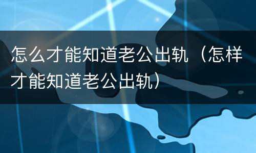 怎么才能知道老公出轨（怎样才能知道老公出轨）