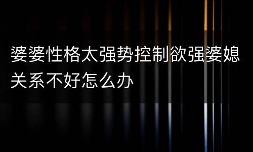 婆婆性格太强势控制欲强婆媳关系不好怎么办