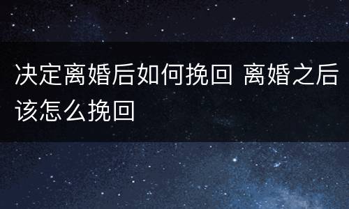决定离婚后如何挽回 离婚之后该怎么挽回
