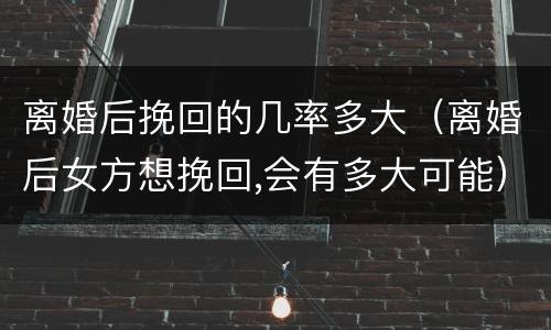 离婚后挽回的几率多大（离婚后女方想挽回,会有多大可能）