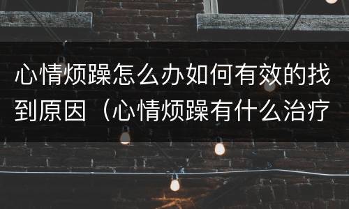 心情烦躁怎么办如何有效的找到原因（心情烦躁有什么治疗的方法吗）