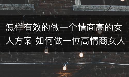 怎样有效的做一个情商高的女人方案 如何做一位高情商女人