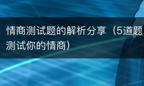 情商测试题的解析分享（5道题测试你的情商）