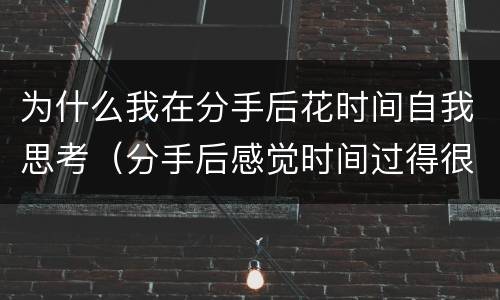 为什么我在分手后花时间自我思考（分手后感觉时间过得很慢为什么）