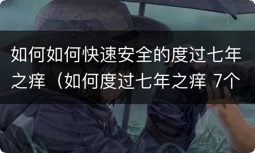 如何如何快速安全的度过七年之痒（如何度过七年之痒 7个有效的建议）