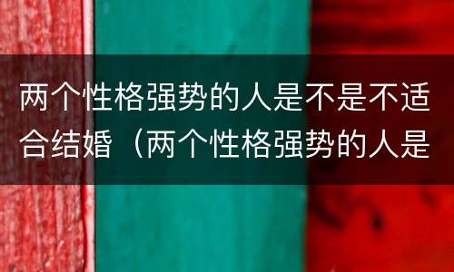 两个性格强势的人是不是不适合结婚（两个性格强势的人是不是不适合结婚呢）