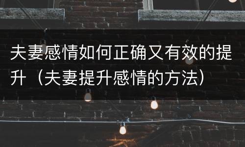 夫妻感情如何正确又有效的提升（夫妻提升感情的方法）