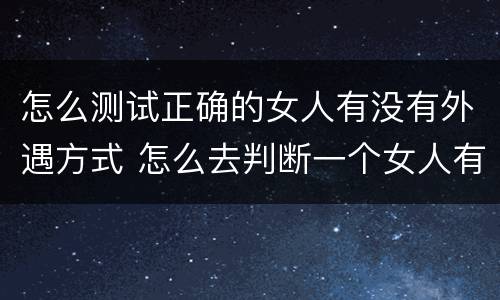 怎么测试正确的女人有没有外遇方式 怎么去判断一个女人有没有外遇
