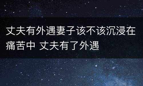 丈夫有外遇妻子该不该沉浸在痛苦中 丈夫有了外遇