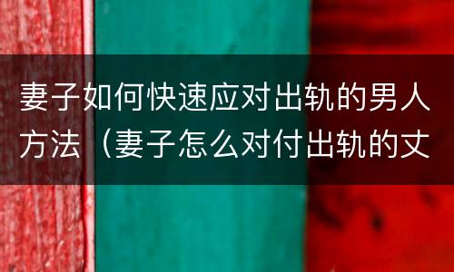 妻子如何快速应对出轨的男人方法（妻子怎么对付出轨的丈夫）