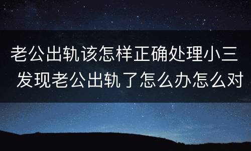 老公出轨该怎样正确处理小三 发现老公出轨了怎么办怎么对待小三