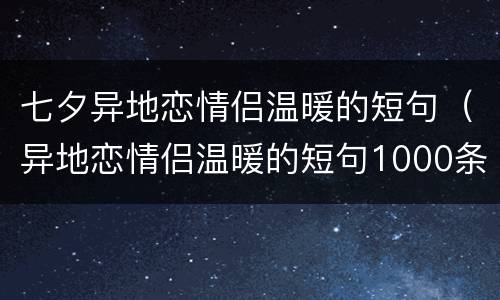 七夕异地恋情侣温暖的短句（异地恋情侣温暖的短句1000条）