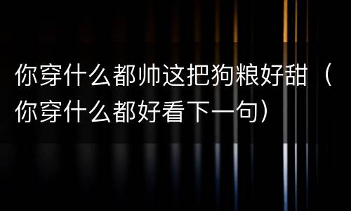你穿什么都帅这把狗粮好甜（你穿什么都好看下一句）