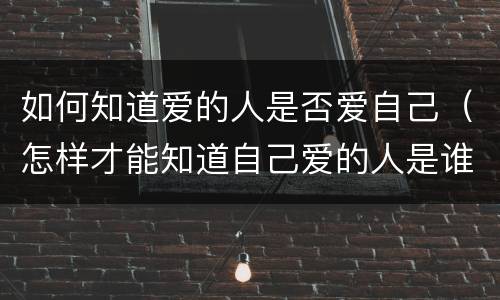 如何知道爱的人是否爱自己（怎样才能知道自己爱的人是谁）