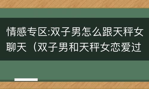 情感专区:双子男怎么跟天秤女聊天（双子男和天秤女恋爱过程）