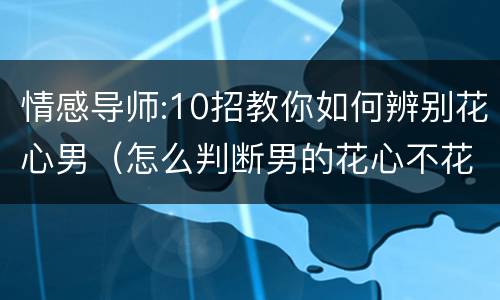 情感导师:10招教你如何辨别花心男（怎么判断男的花心不花心）