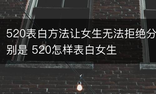 520表白方法让女生无法拒绝分别是 520怎样表白女生