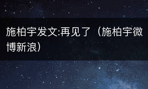 施柏宇发文:再见了（施柏宇微博新浪）