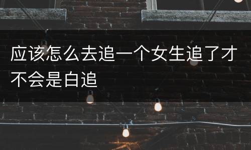 应该怎么去追一个女生追了才不会是白追