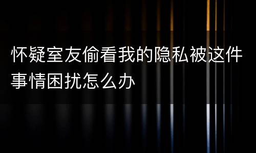怀疑室友偷看我的隐私被这件事情困扰怎么办