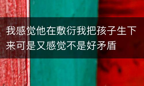 我感觉他在敷衍我把孩子生下来可是又感觉不是好矛盾
