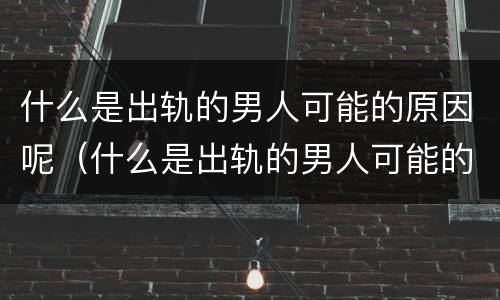 什么是出轨的男人可能的原因呢（什么是出轨的男人可能的原因呢视频）
