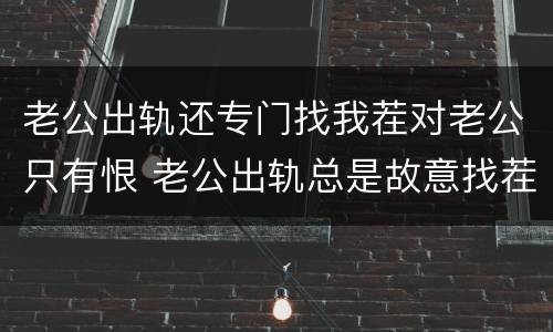 老公出轨还专门找我茬对老公只有恨 老公出轨总是故意找茬吵架
