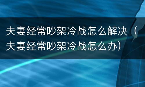 夫妻经常吵架冷战怎么解决（夫妻经常吵架冷战怎么办）
