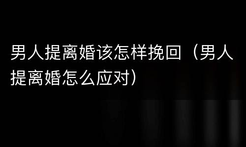 男人提离婚该怎样挽回（男人提离婚怎么应对）
