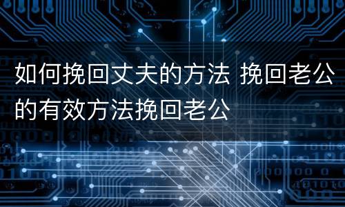 如何挽回丈夫的方法 挽回老公的有效方法挽回老公