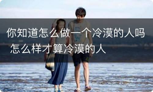 你知道怎么做一个冷漠的人吗 怎么样才算冷漠的人