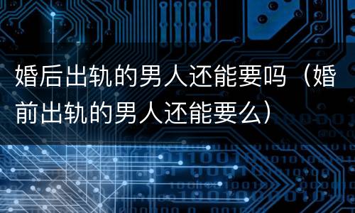 婚后出轨的男人还能要吗（婚前出轨的男人还能要么）