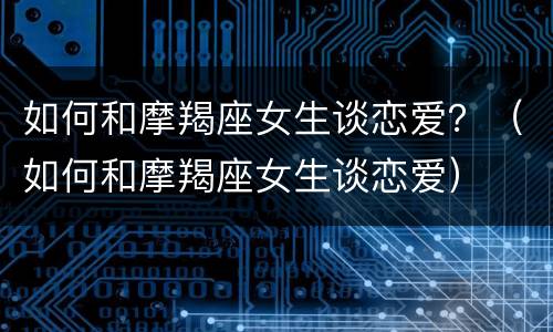 如何和摩羯座女生谈恋爱？（如何和摩羯座女生谈恋爱）