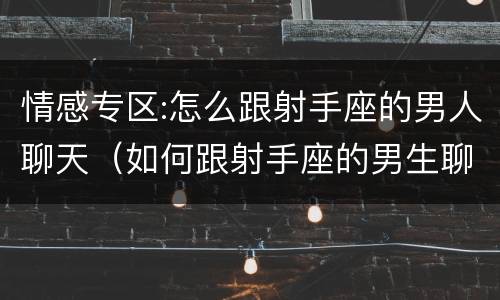 情感专区:怎么跟射手座的男人聊天（如何跟射手座的男生聊天）