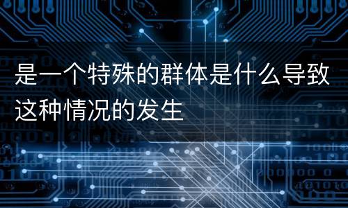 是一个特殊的群体是什么导致这种情况的发生