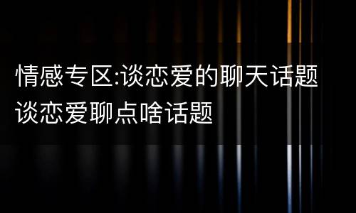 情感专区:谈恋爱的聊天话题 谈恋爱聊点啥话题